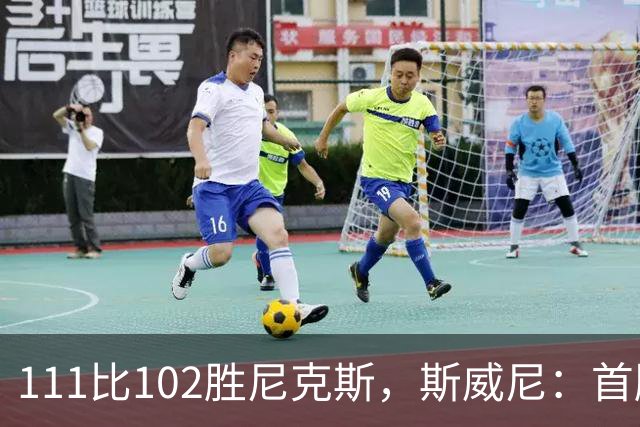 111比102胜尼克斯，斯威尼：首胜感觉很平淡